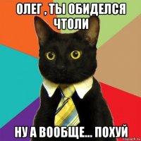 олег , ты обиделся чтоли ну а вообще... похуй