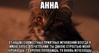 анна от наших совместных приятных мгновений всегда я имею запас впечатлений! ты дикою страстью меня заражаешь, то крепко полюбишь, то вновь исчезаешь!