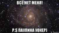 всё!нет меня! p.s паулина уокер)