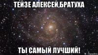 тейзе алексей,братуха ты самый лучший!