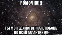 ромочка!!! ты моя единственная любовь во всей галактике!!!