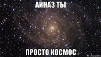 айназ ты просто космос