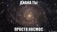 диана ты просто космос