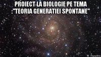 proiect la biologie pe tema :''teoria generatiei spontane'' 