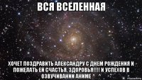 вся вселенная хочет поздравить александру с днем рождения и пожелать ей счастья, здоровья!!!! и успехов в озвучивании аниме ^_^