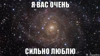 я вас очень сильно люблю