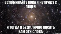 вспоминайте пока я не приду с лицея и тогда я буду лично писать вам эти слова