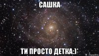 сашка ти просто детка:)*