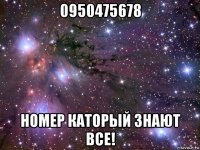 0950475678 номер каторый знают все!