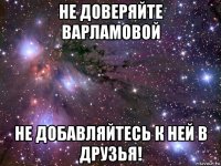 не доверяйте варламовой не добавляйтесь к ней в друзья!