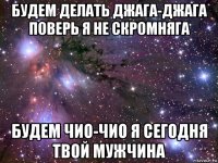 будем делать джага-джага поверь я не скромняга будем чио-чио я сегодня твой мужчина