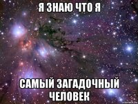 я знаю что я самый загадочный человек