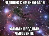 человек с именем галя самый вредный человек))))