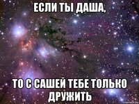 если ты даша, то с сашей тебе только дружить