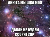 анюта,мышка моя давай не будем ссорится?*