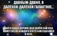 давным-давно, в далёкой-далёкой галактике... жил в одной деревне дед! делал сам себе минет! возле каждого куста сам себя имел в уста.