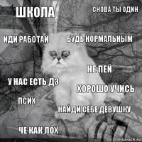 школа хорошо учись будь нормальным че как лох у нас есть дз снова ты один найди себе девушку иди работай псих не пей