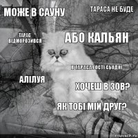 Може в сауну хочеш в зов? або кальян  алілуя ТАРАСА не буде як тобі мій друг? тарас відморозився  в тараса гості сьодні