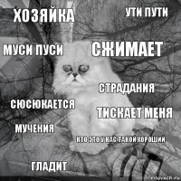 хозяйка тискает меня сжимает гладит сюсюкается ути пути кто это у нас такой хороший муси пуси мучения страдания