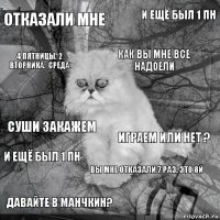 отказали мне Играем или нет ? Как вы мне все надоели Давайте в манчкин? Суши закажем И ещё был 1 пн Вы мне отказали 7 раз. Это 8й 4 пятницы. 2 вторника. ,среда И ещё был 1 пн 