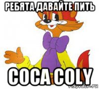 ребята давайте пить coca coly