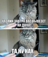 Хазяин завтра вас вывезет на дачу! та ну нах...