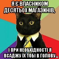 я є власником десятьох магазинів, і при необхідності я всаджу їх тобі в голову