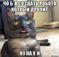 чо б*я создать робота котрый дрочит ну на х*й