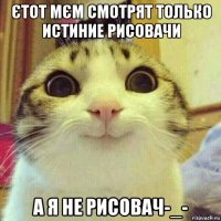 єтот мєм смотрят только истиние рисовачи а я не рисовач-_-