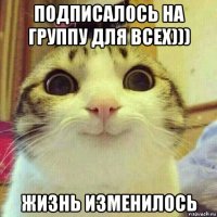 подписалось на группу для всех))) жизнь изменилось