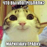 что вы употребляли? марихуану,травку.