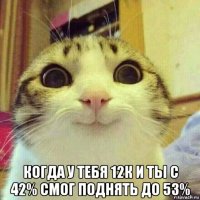  когда у тебя 12к и ты с 42% смог поднять до 53%