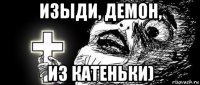 изыди, демон, из катеньки)