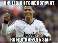 ничего, он тоже получит когда-нибудь зм