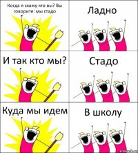 Когда я скажу кто вы? Вы говорите: мы стадо Ладно И так кто мы? Стадо Куда мы идем В школу