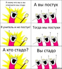 Я скажу кто мы а вы отвечаете мы стадо А вы постух Я учитель и не постух! Тогда мы постухи А кто стадо? Вы стадо