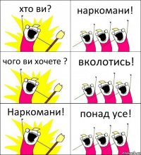 хто ви? наркомани! чого ви хочете ? вколотись! Наркомани! понад усе!