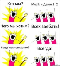 Кто мы? Muzik и Денис2_2 Чего мы хотим? Всех заебать! Когда мы этого хотим? Всегда!