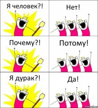 Я человек?! Нет! Почему?! Потому! Я дурак?! Да!