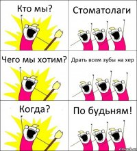 Кто мы? Стоматолаги Чего мы хотим? Драть всем зубы на хер Когда? По будьням!