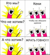 Кто мы? Кеки Что не хотим? Чтобы нас обзыали шреком А что хотим? ЖРАТЬ ГОВНО!!!