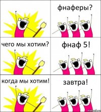  фнаферы? чего мы хотим? фнаф 5! когда мы хотим! завтра!