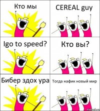 Кто мы CEREAL guy Igo to speed? Кто вы? Бибер здох ура Тогда нафик новый мир