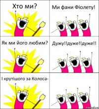 Хто ми? Ми фани Фіолету! Як ми його любим? Дужу!!дуже!!дуже!! І крутішого за Колоса- 