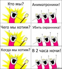 Кто мы? Аниматроники! Чего мы хотим? Убить охранника! Когда мы хотим? В 2 часа ночи!