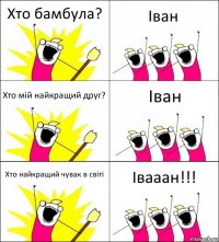 Хто бамбула? Іван Хто мій найкращий друг? Іван Хто найкращий чувак в світі Івааан!!!