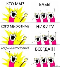 КТО МЫ? БАБЫ КОГО МЫ ХОТИМ? НИКИТУ КОГДА МЫ ЕГО ХОТИМ? ВСЕГДА!!!