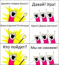 Давайте пойдем бухать? Давай! Ура! Всем отделом! В пятницу! Круто! Давно мечтали! Кто пойдет? Мы не сможем!