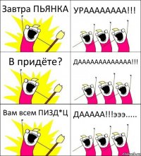 Завтра ПЬЯНКА УРАААААААА!!! В придёте? ДААААААААААААА!!! Вам всем ПИЗД*Ц ДААААА!!!эээ.....