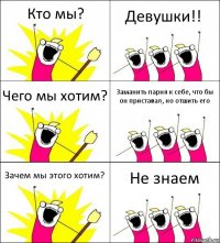 Кто мы? Девушки!! Чего мы хотим? Заманить парня к себе, что бы он приставал, но отшить его Зачем мы этого хотим? Не знаем